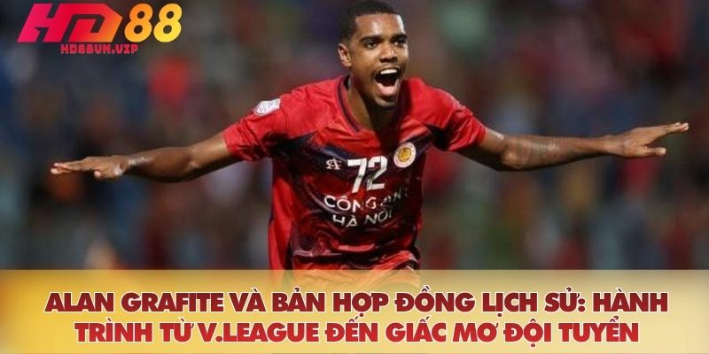 Alan Grafite và bản hợp đồng lịch sử: Hành trình từ V.League đến giấc mơ Đội tuyển